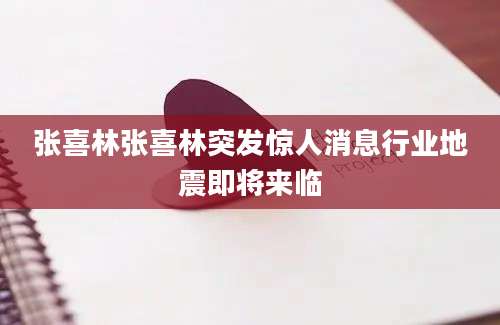 张喜林张喜林突发惊人消息行业地震即将来临