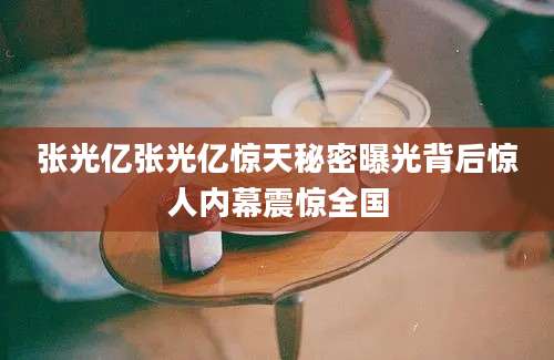 张光亿张光亿惊天秘密曝光背后惊人内幕震惊全国