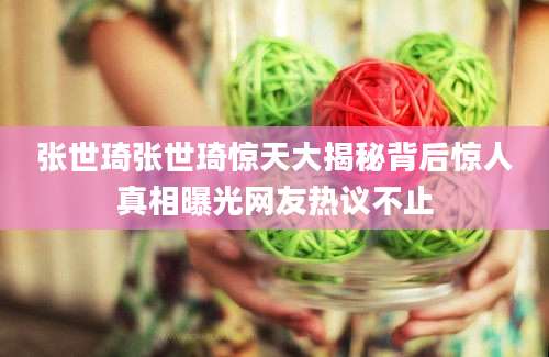 张世琦张世琦惊天大揭秘背后惊人真相曝光网友热议不止