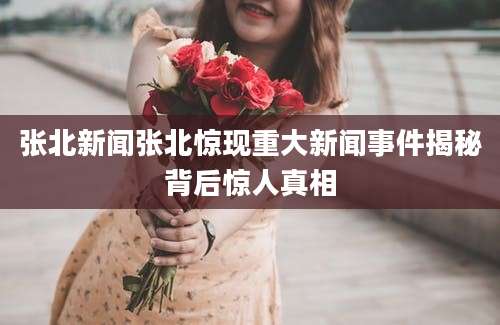 张北新闻张北惊现重大新闻事件揭秘背后惊人真相