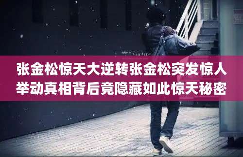 张金松惊天大逆转张金松突发惊人举动真相背后竟隐藏如此惊天秘密