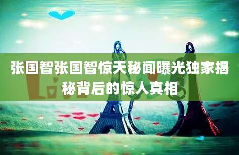 张国智张国智惊天秘闻曝光独家揭秘背后的惊人真相