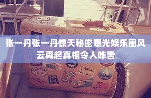 张一丹张一丹惊天秘密曝光娱乐圈风云再起真相令人咋舌
