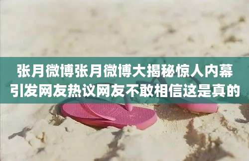 张月微博张月微博大揭秘惊人内幕引发网友热议网友不敢相信这是真的