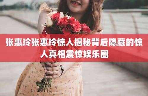 张惠玲张惠玲惊人揭秘背后隐藏的惊人真相震惊娱乐圈