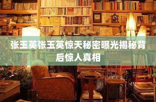 张玉英张玉英惊天秘密曝光揭秘背后惊人真相