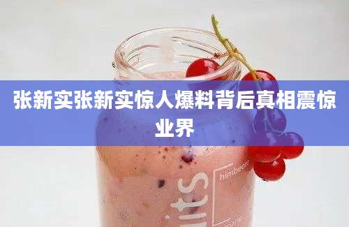 张新实张新实惊人爆料背后真相震惊业界