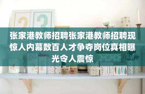 张家港教师招聘张家港教师招聘现惊人内幕数百人才争夺岗位真相曝光令人震惊