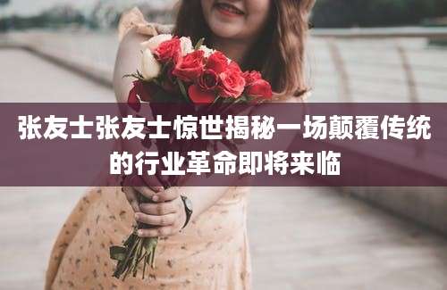 张友士张友士惊世揭秘一场颠覆传统的行业革命即将来临