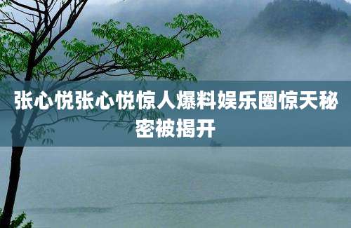 张心悦张心悦惊人爆料娱乐圈惊天秘密被揭开