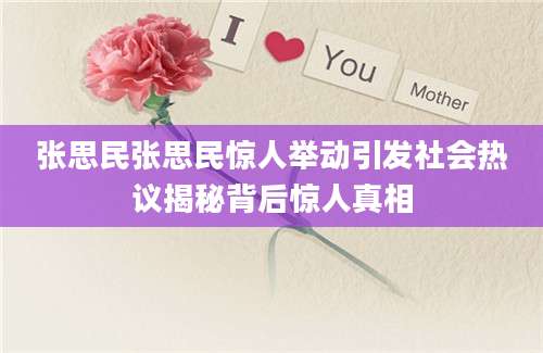 张思民张思民惊人举动引发社会热议揭秘背后惊人真相