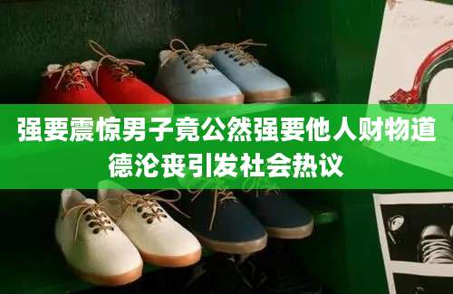强要震惊男子竟公然强要他人财物道德沦丧引发社会热议
