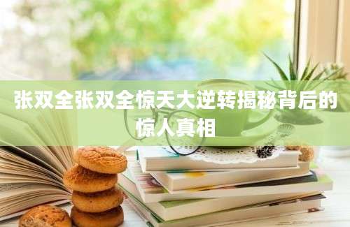 张双全张双全惊天大逆转揭秘背后的惊人真相