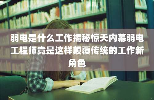 弱电是什么工作揭秘惊天内幕弱电工程师竟是这样颠覆传统的工作新角色