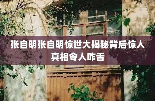 张自明张自明惊世大揭秘背后惊人真相令人咋舌