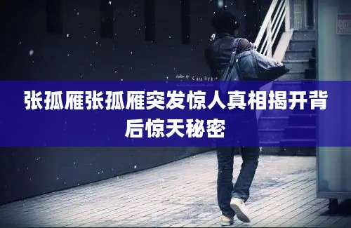 张孤雁张孤雁突发惊人真相揭开背后惊天秘密