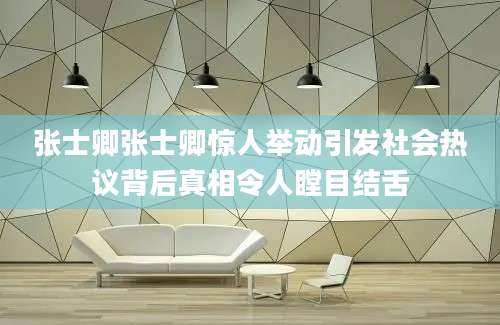 张士卿张士卿惊人举动引发社会热议背后真相令人瞠目结舌