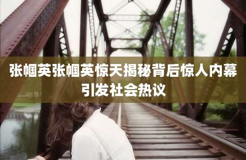 张帼英张帼英惊天揭秘背后惊人内幕引发社会热议