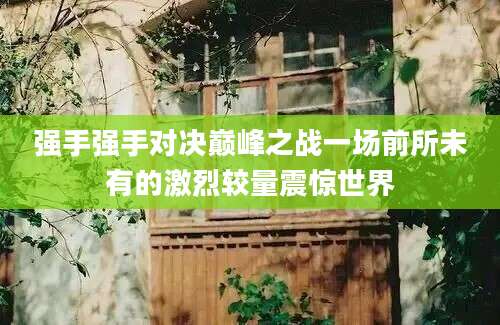 强手强手对决巅峰之战一场前所未有的激烈较量震惊世界