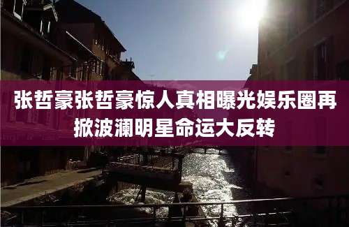张哲豪张哲豪惊人真相曝光娱乐圈再掀波澜明星命运大反转