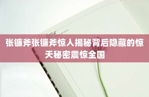 张镰斧张镰斧惊人揭秘背后隐藏的惊天秘密震惊全国
