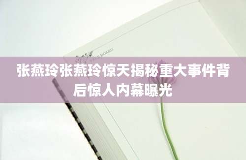 张燕玲张燕玲惊天揭秘重大事件背后惊人内幕曝光