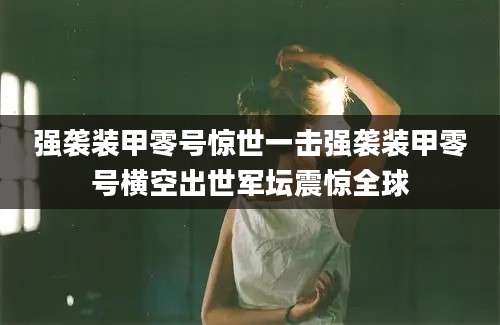 强袭装甲零号惊世一击强袭装甲零号横空出世军坛震惊全球