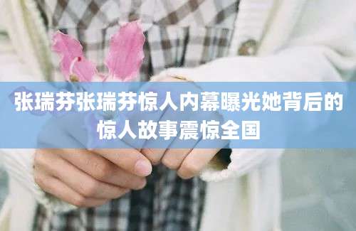 张瑞芬张瑞芬惊人内幕曝光她背后的惊人故事震惊全国