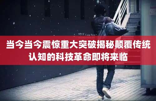 当今当今震惊重大突破揭秘颠覆传统认知的科技革命即将来临