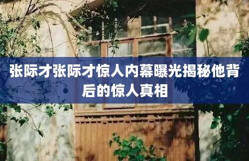 张际才张际才惊人内幕曝光揭秘他背后的惊人真相