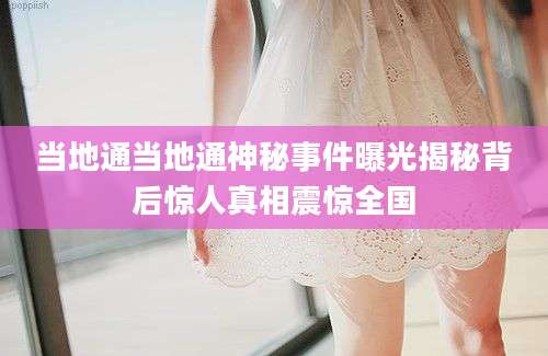 当地通当地通神秘事件曝光揭秘背后惊人真相震惊全国
