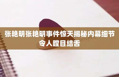张艳明张艳明事件惊天揭秘内幕细节令人瞠目结舌