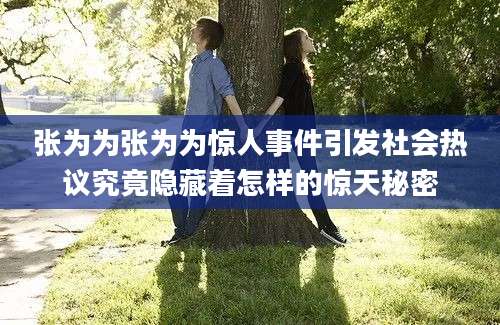 张为为张为为惊人事件引发社会热议究竟隐藏着怎样的惊天秘密