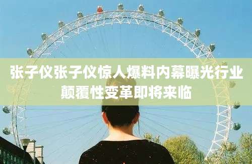 张子仪张子仪惊人爆料内幕曝光行业颠覆性变革即将来临