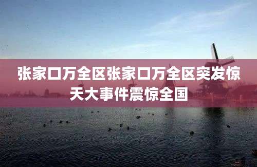 张家口万全区张家口万全区突发惊天大事件震惊全国