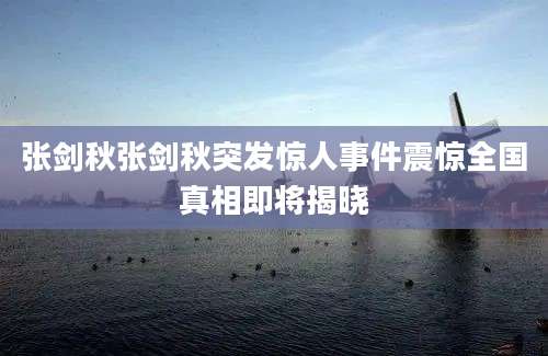 张剑秋张剑秋突发惊人事件震惊全国真相即将揭晓