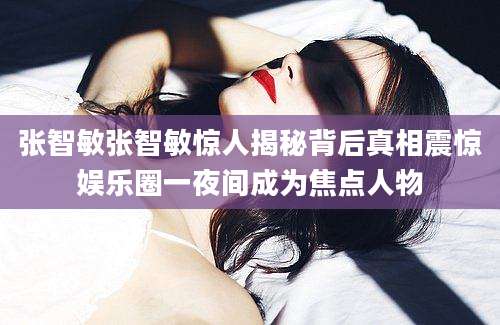 张智敏张智敏惊人揭秘背后真相震惊娱乐圈一夜间成为焦点人物