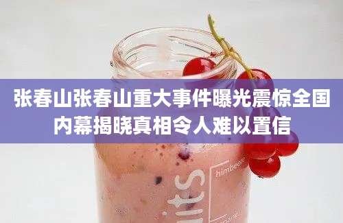 张春山张春山重大事件曝光震惊全国内幕揭晓真相令人难以置信