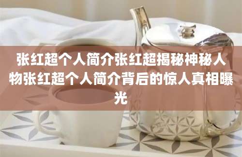 张红超个人简介张红超揭秘神秘人物张红超个人简介背后的惊人真相曝光