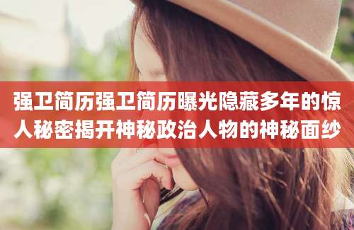 强卫简历强卫简历曝光隐藏多年的惊人秘密揭开神秘政治人物的神秘面纱