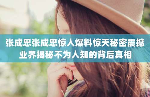 张成思张成思惊人爆料惊天秘密震撼业界揭秘不为人知的背后真相