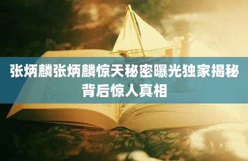 张炳麟张炳麟惊天秘密曝光独家揭秘背后惊人真相