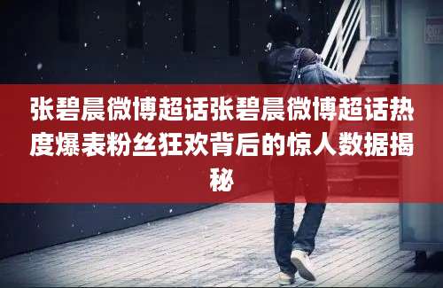 张碧晨微博超话张碧晨微博超话热度爆表粉丝狂欢背后的惊人数据揭秘
