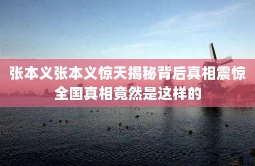 张本义张本义惊天揭秘背后真相震惊全国真相竟然是这样的