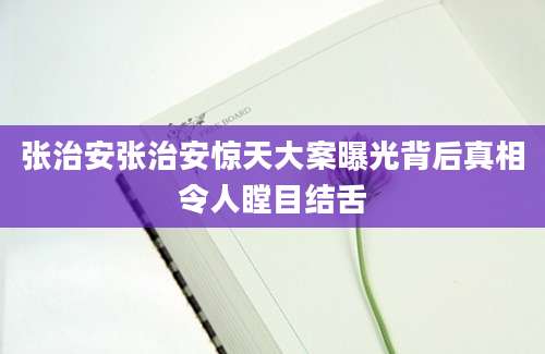 张治安张治安惊天大案曝光背后真相令人瞠目结舌