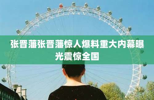 张晋藩张晋藩惊人爆料重大内幕曝光震惊全国