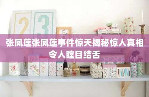 张凤莲张凤莲事件惊天揭秘惊人真相令人瞠目结舌
