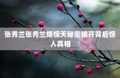 张秀兰张秀兰爆惊天秘密揭开背后惊人真相