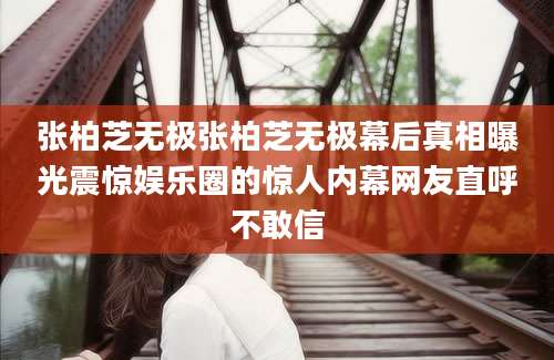 张柏芝无极张柏芝无极幕后真相曝光震惊娱乐圈的惊人内幕网友直呼不敢信