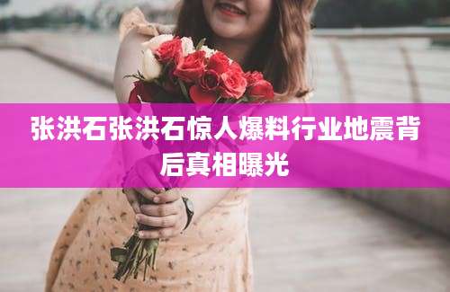 张洪石张洪石惊人爆料行业地震背后真相曝光